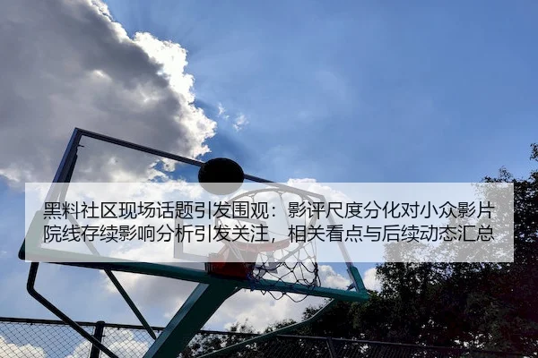 黑料社区现场话题引发围观：影评尺度分化对小众影片院线存续影响分析引发关注，相关看点与后续动态汇总
